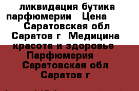 ликвидация бутика парфюмерии › Цена ­ 890 - Саратовская обл., Саратов г. Медицина, красота и здоровье » Парфюмерия   . Саратовская обл.,Саратов г.